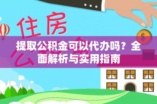 阜平提取公积金可以代办吗？全面解析与实用指南