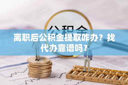 阜平离职后公积金提取咋办？找代办靠谱吗？