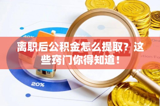 阜平离职后公积金怎么提取？这些窍门你得知道！