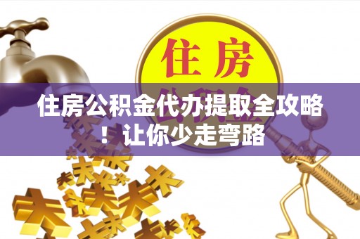 阜平住房公积金代办提取全攻略！让你少走弯路