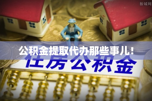 阜平公积金提取代办那些事儿！