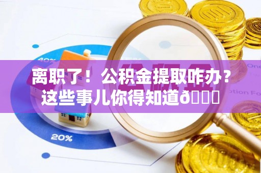 阜平离职了！公积金提取咋办？这些事儿你得知道😎