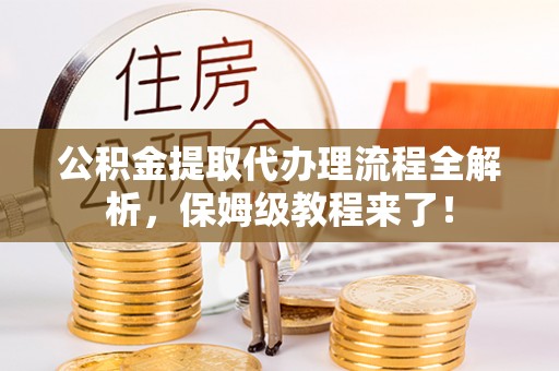 阜平公积金提取代办理流程全解析，保姆级教程来了！
