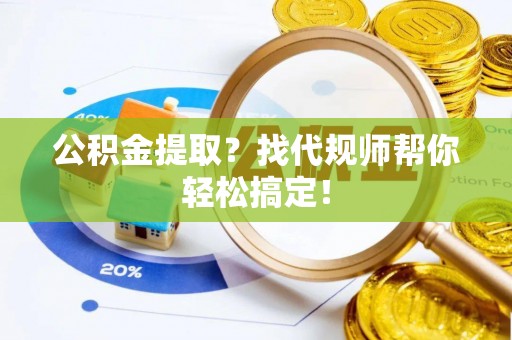 阜平公积金提取？找代规师帮你轻松搞定！