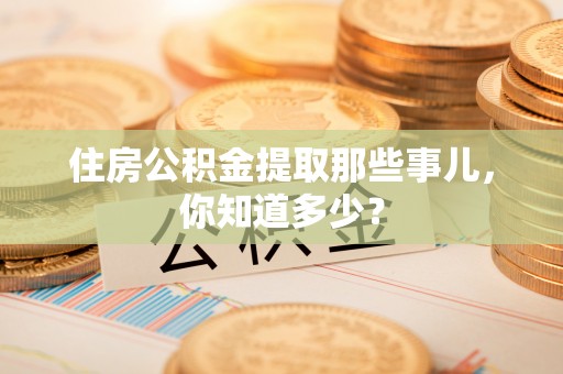 阜平住房公积金提取那些事儿，你知道多少？