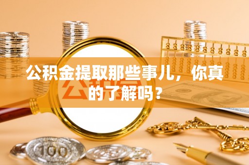 阜平公积金提取那些事儿，你真的了解吗？
