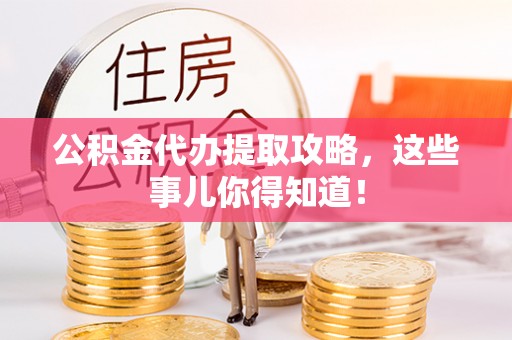 阜平公积金代办提取攻略，这些事儿你得知道！