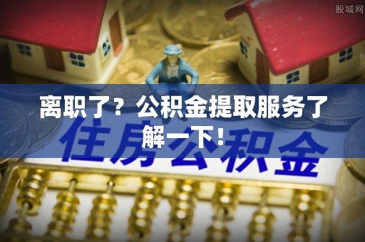阜平离职了？公积金提取服务了解一下！