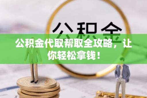 阜平公积金代取帮取全攻略，让你轻松拿钱！