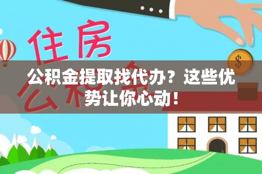 阜平公积金提取找代办？这些优势让你心动！