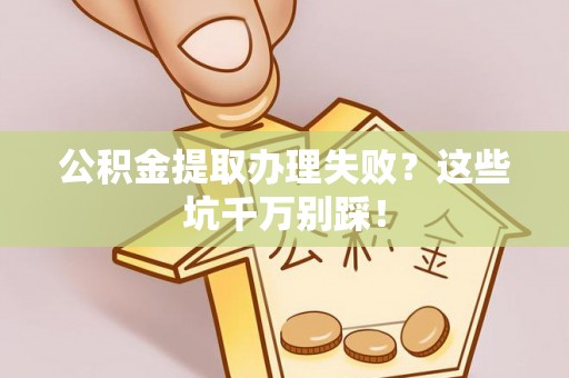 阜平公积金提取办理失败？这些坑千万别踩！