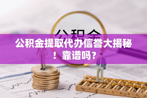 阜平公积金提取代办信誉大揭秘！靠谱吗？