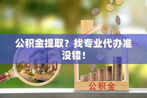 阜平公积金提取？找专业代办准没错！