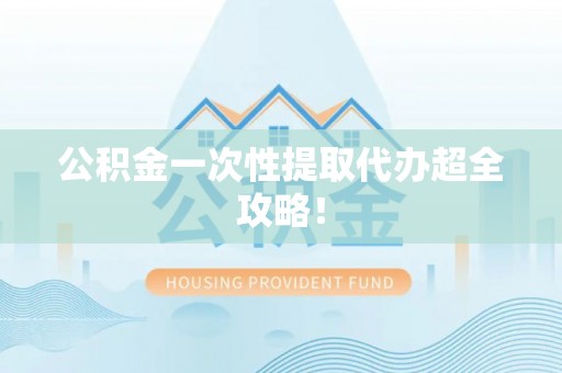 阜平公积金一次性提取代办超全攻略！