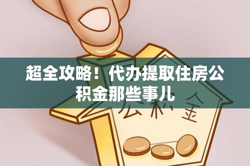 阜平超全攻略！代办提取住房公积金那些事儿