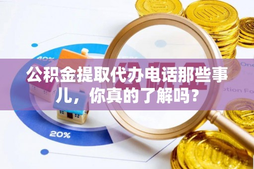 阜平公积金提取代办电话那些事儿，你真的了解吗？