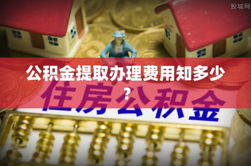 阜平公积金提取办理费用知多少？