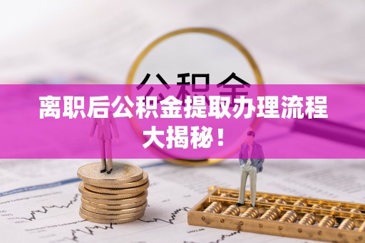 阜平离职后公积金提取办理流程大揭秘！