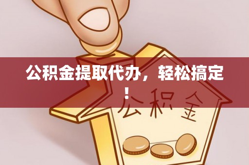 阜平公积金提取代办，轻松搞定！