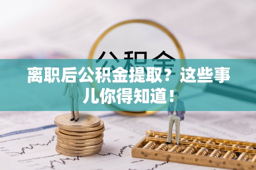 阜平离职后公积金提取？这些事儿你得知道！