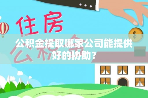 阜平公积金提取哪家公司能提供好的协助？
