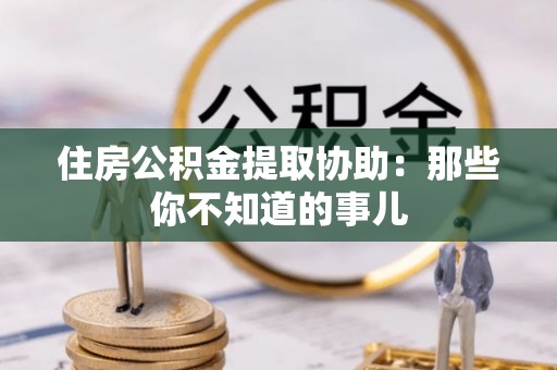 阜平住房公积金提取协助：那些你不知道的事儿