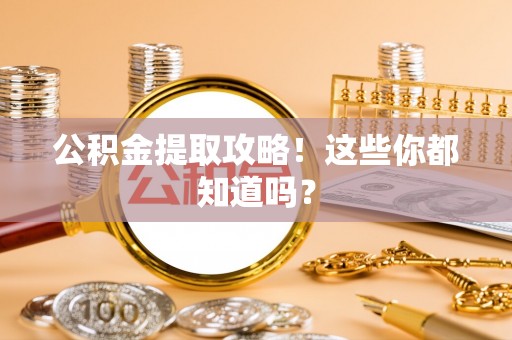 阜平公积金提取攻略！这些你都知道吗？