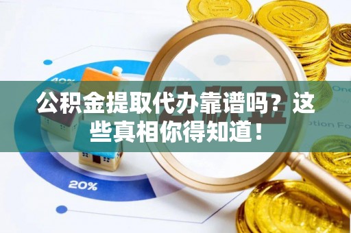 阜平公积金提取代办靠谱吗？这些真相你得知道！