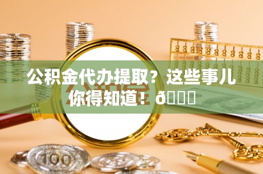 阜平公积金代办提取？这些事儿你得知道！😎