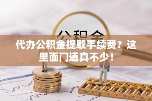 阜平代办公积金提取手续费？这里面门道真不少！