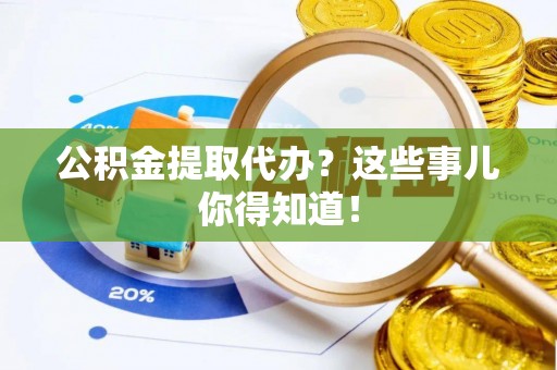 阜平公积金提取代办？这些事儿你得知道！