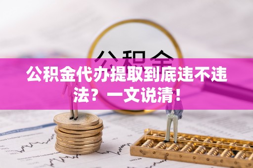 阜平公积金代办提取到底违不违法？一文说清！