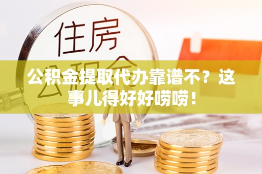 阜平公积金提取代办靠谱不？这事儿得好好唠唠！