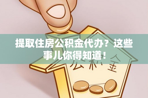 阜平提取住房公积金代办？这些事儿你得知道！