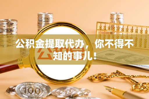 阜平公积金提取代办，你不得不知的事儿！