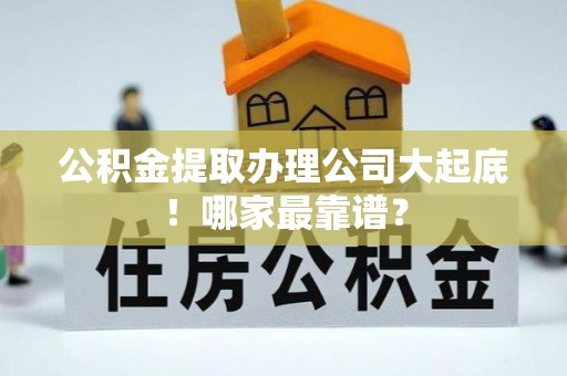 阜平公积金提取办理公司大起底！哪家最靠谱？
