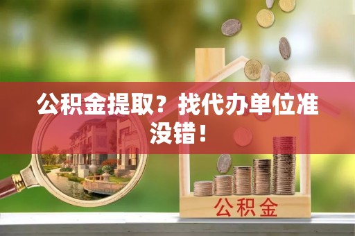 阜平公积金提取？找代办单位准没错！