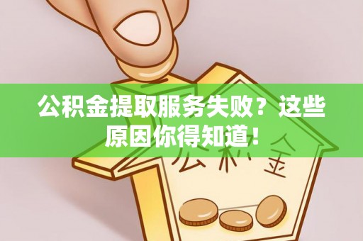 阜平公积金提取服务失败？这些原因你得知道！