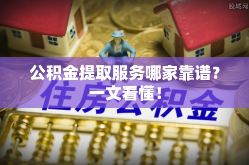 阜平公积金提取服务哪家靠谱？一文看懂！