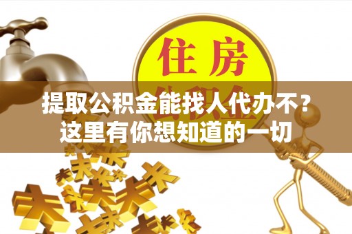 阜平提取公积金能找人代办不？这里有你想知道的一切