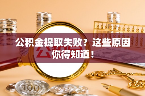 阜平公积金提取失败？这些原因你得知道！
