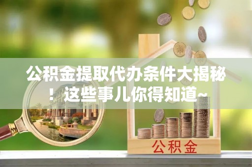 阜平公积金提取代办条件大揭秘！这些事儿你得知道~