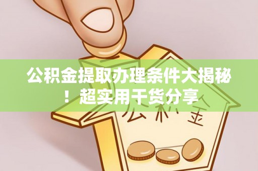 阜平公积金提取办理条件大揭秘！超实用干货分享