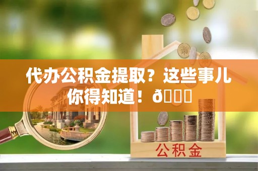 阜平代办公积金提取？这些事儿你得知道！😎