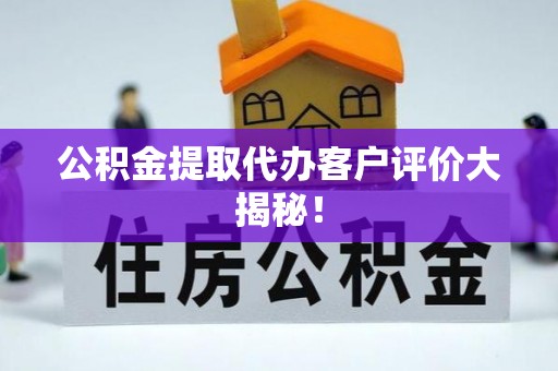 阜平公积金提取代办客户评价大揭秘！