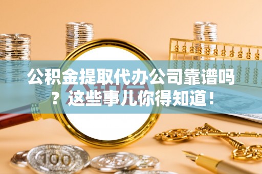 阜平公积金提取代办公司靠谱吗？这些事儿你得知道！