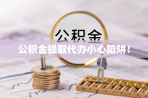 阜平公积金提取代办小心陷阱！