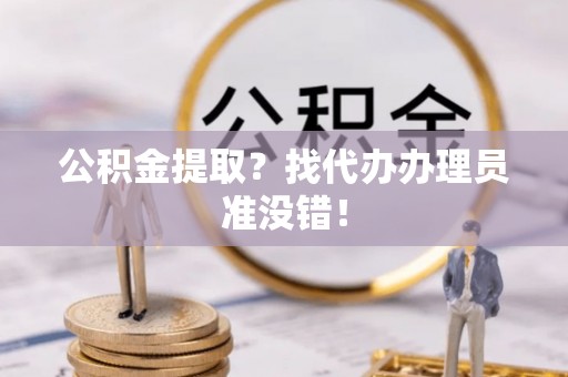 阜平公积金提取？找代办办理员准没错！