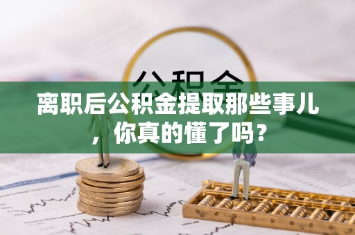 阜平离职后公积金提取那些事儿，你真的懂了吗？
