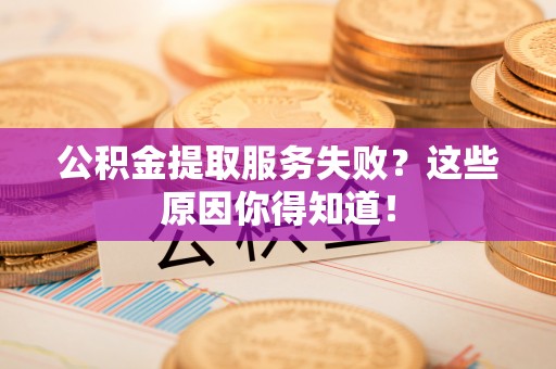 阜平公积金提取服务失败？这些原因你得知道！